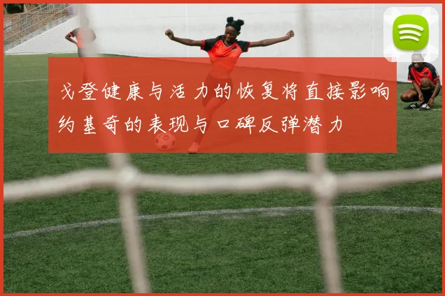 戈登健康与活力的恢复将直接影响约基奇的表现与口碑反弹潜力