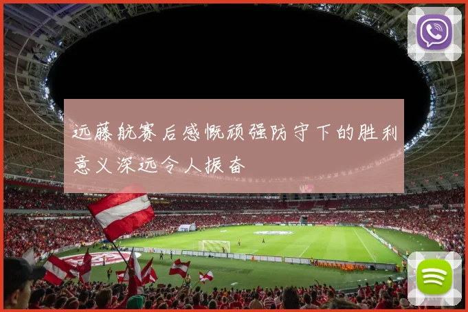 远藤航赛后感慨顽强防守下的胜利意义深远令人振奋