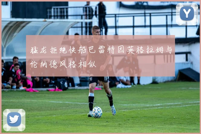 猛龙拒绝快船巴雷特因英格拉姆与伦纳德风格相似