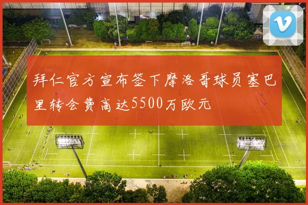拜仁官方宣布签下摩洛哥球员塞巴里转会费高达5500万欧元