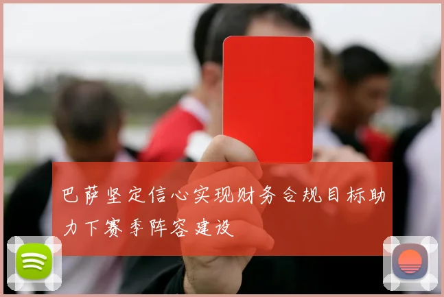 巴萨坚定信心实现财务合规目标助力下赛季阵容建设