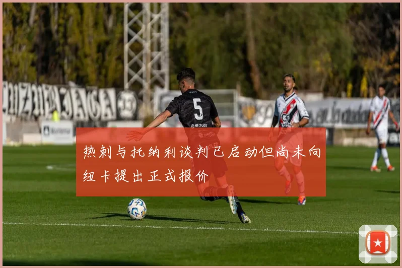 热刺与托纳利谈判已启动但尚未向纽卡提出正式报价