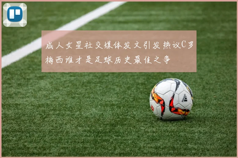 成人女星社交媒体发文引发热议C罗梅西谁才是足球历史最佳之争