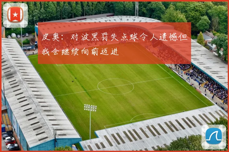 皮奥：对波黑罚失点球令人遗憾但我会继续向前迈进