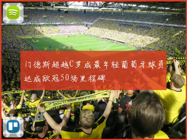 门德斯超越C罗成最年轻葡萄牙球员达成欧冠50场里程碑