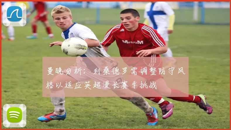 曼晚分析：利桑德罗需调整防守风格以适应英超漫长赛季挑战