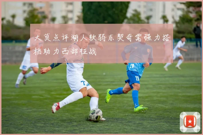 大莫点评湖人软弱东契奇需强力搭档助力西部征战