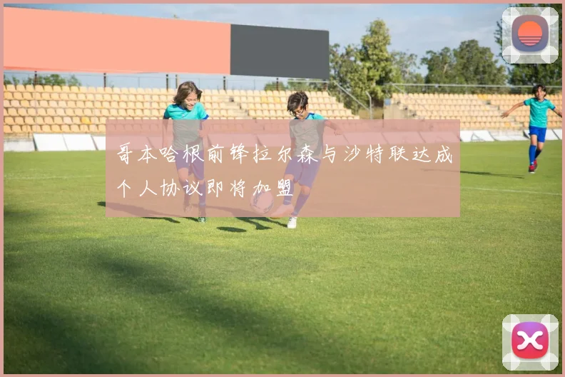 哥本哈根前锋拉尔森与沙特联达成个人协议即将加盟