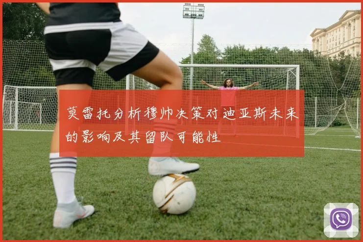莫雷托分析穆帅决策对迪亚斯未来的影响及其留队可能性