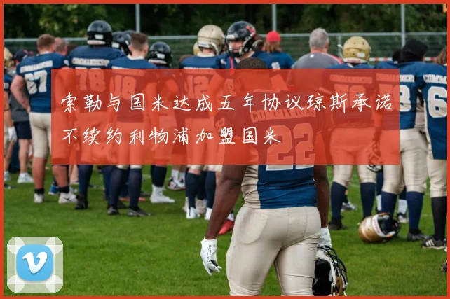 索勒与国米达成五年协议琼斯承诺不续约利物浦加盟国米