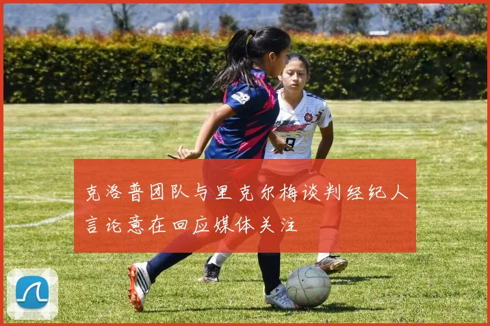 克洛普团队与里克尔梅谈判经纪人言论意在回应媒体关注