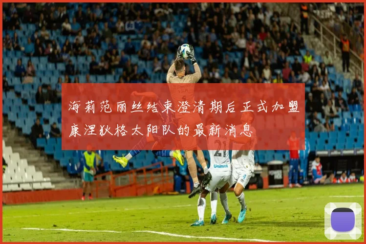 海莉范丽丝结束澄清期后正式加盟康涅狄格太阳队的最新消息