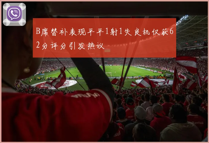 B席替补表现平平1射1失良机仅获62分评分引发热议