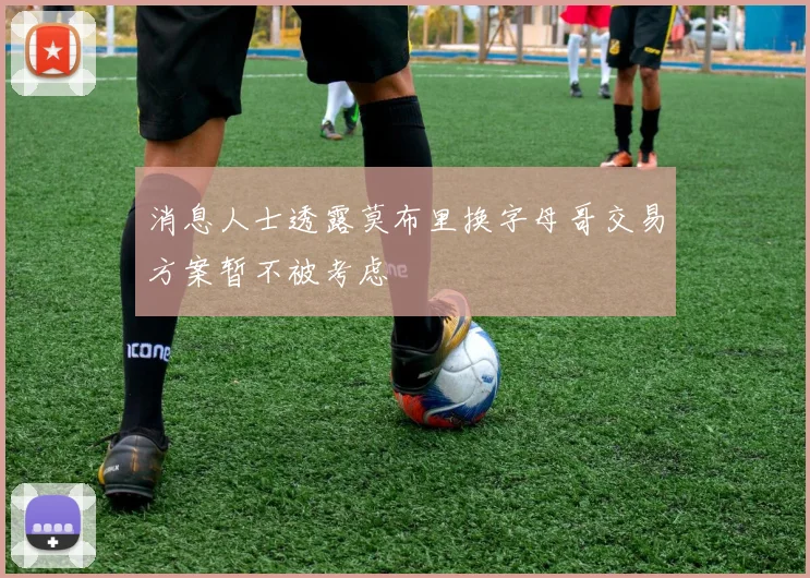 消息人士透露莫布里换字母哥交易方案暂不被考虑