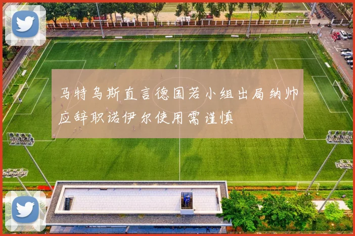 马特乌斯直言德国若小组出局纳帅应辞职诺伊尔使用需谨慎