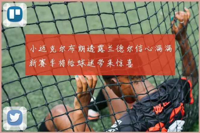 小迈克尔布朗透露兰德尔信心满满新赛季将给球迷带来惊喜