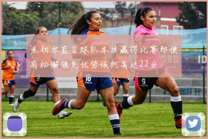 米切尔直言球队本该赢得比赛即便有松懈领先优势依然高达22分