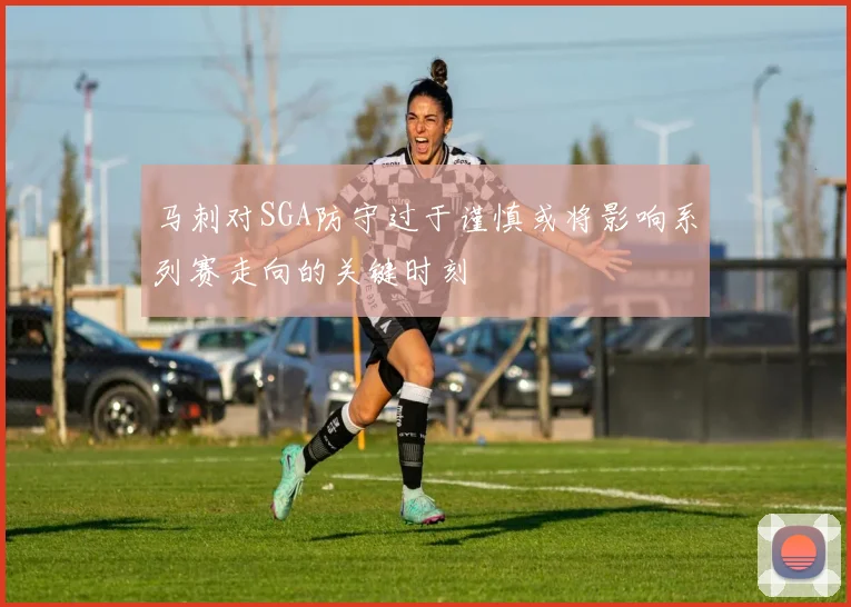 马刺对SGA防守过于谨慎或将影响系列赛走向的关键时刻