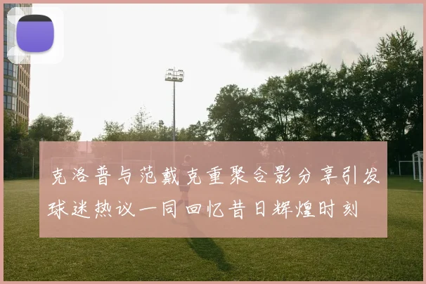 克洛普与范戴克重聚合影分享引发球迷热议一同回忆昔日辉煌时刻