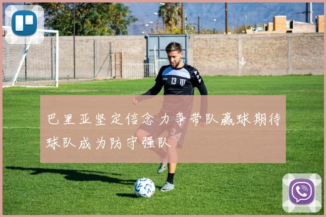巴里亚坚定信念力争带队赢球期待球队成为防守强队