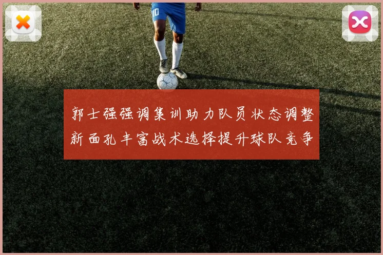 郭士强强调集训助力队员状态调整新面孔丰富战术选择提升球队竞争力
