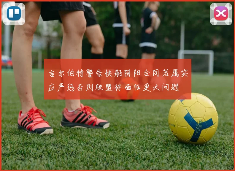 吉尔伯特警告快船阴阳合同若属实应严惩否则联盟将面临更大问题