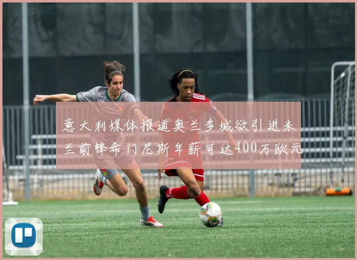 意大利媒体报道奥兰多城欲引进米兰前锋希门尼斯年薪可达400万欧元