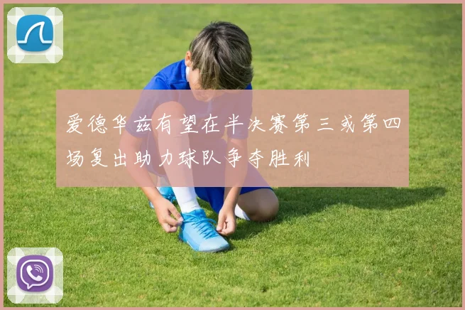 爱德华兹有望在半决赛第三或第四场复出助力球队争夺胜利
