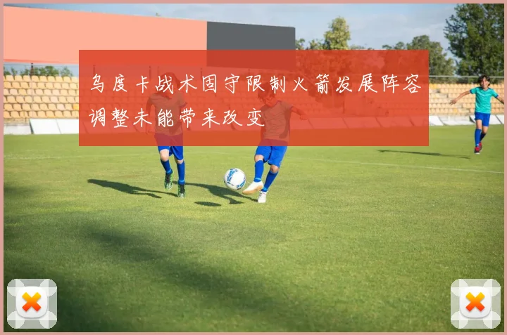 乌度卡战术固守限制火箭发展阵容调整未能带来改变