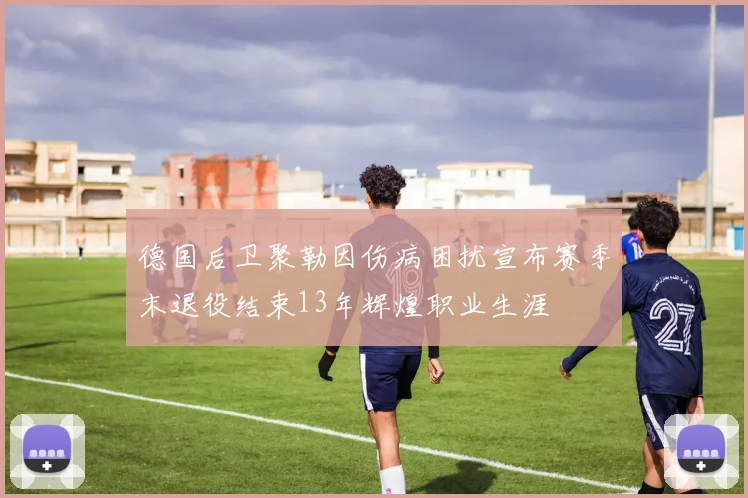 德国后卫聚勒因伤病困扰宣布赛季末退役结束13年辉煌职业生涯